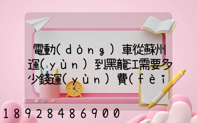 電動(dòng)車從蘇州運(yùn)到黑龍江需要多少錢運(yùn)費(fèi)走哪個(gè)快遞比較好。